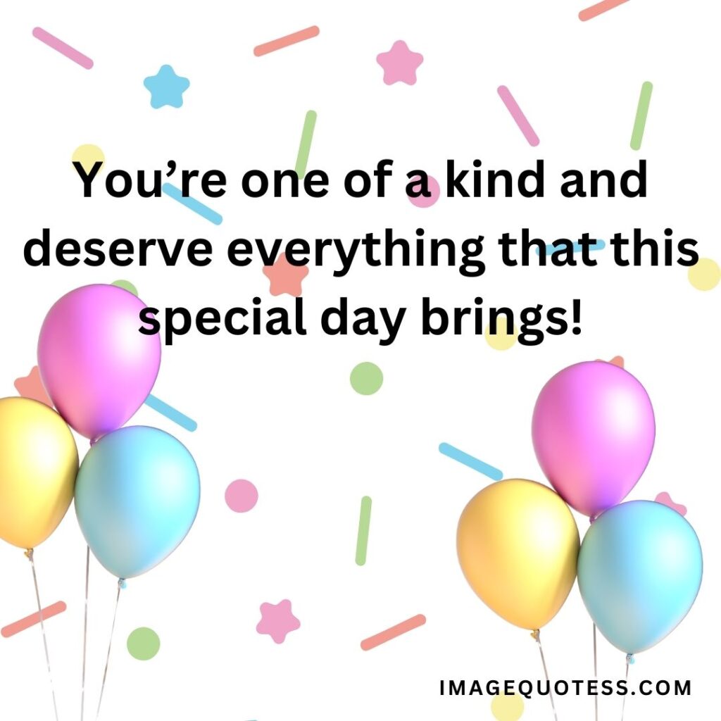 You’re one of a kind and deserve everything that this special day brings!
